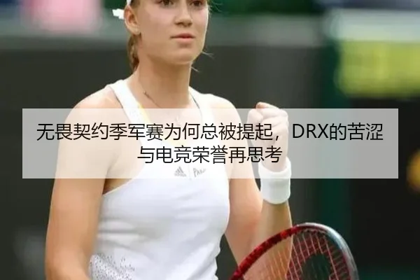 无畏契约季军赛为何总被提起，DRX的苦涩与电竞荣誉再思考